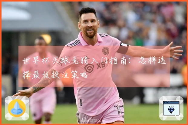 世界杯买球竞猜入门指南：怎样选择最佳投注策略