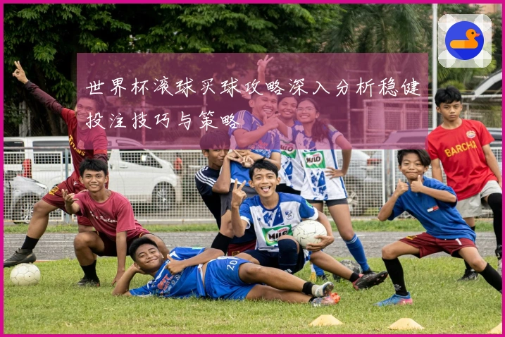 世界杯滚球买球攻略深入分析稳健投注技巧与策略