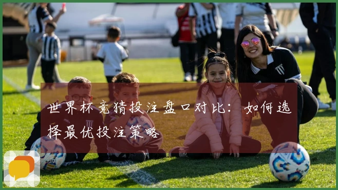 世界杯竞猜投注盘口对比：如何选择最优投注策略