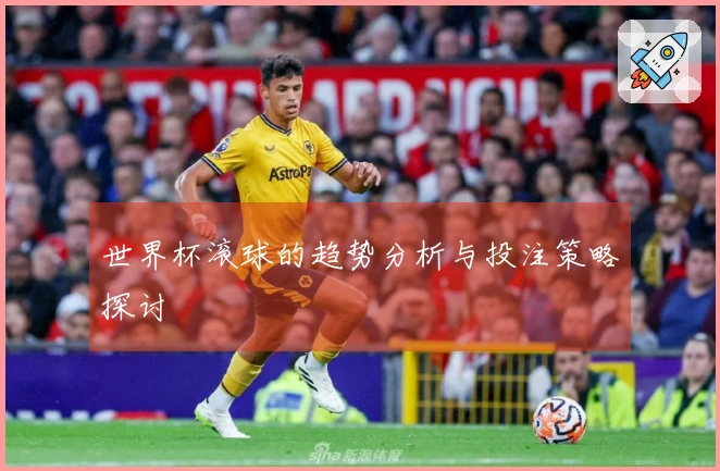 世界杯滚球的趋势分析与投注策略探讨
