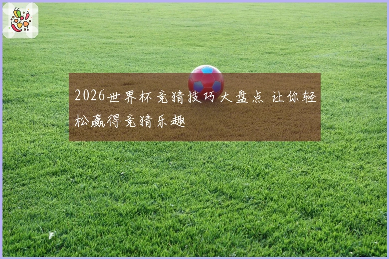 2026世界杯竞猜技巧大盘点 让你轻松赢得竞猜乐趣