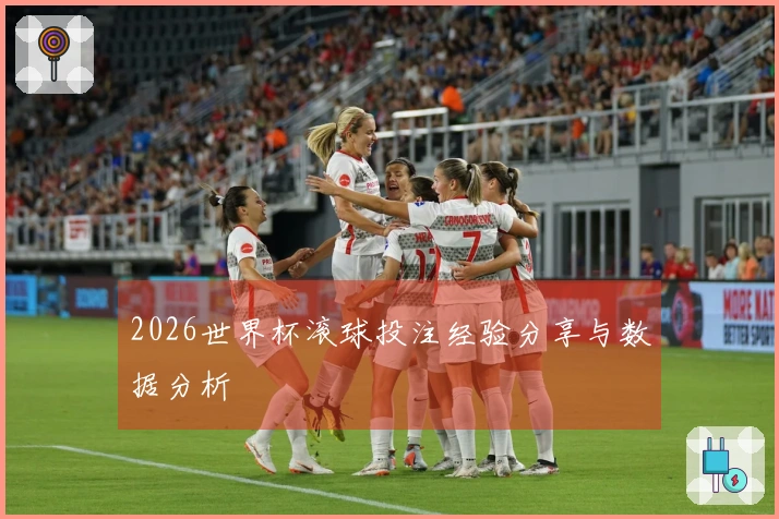 2026世界杯滚球投注经验分享与数据分析