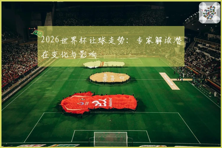 2026世界杯让球走势：专家解读潜在变化与影响