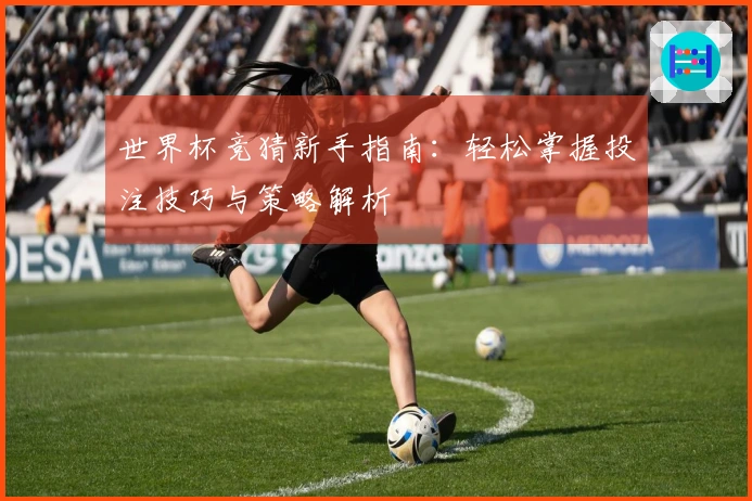 世界杯竞猜新手指南：轻松掌握投注技巧与策略解析