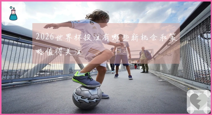 2026世界杯投注有哪些新机会和策略值得关注
