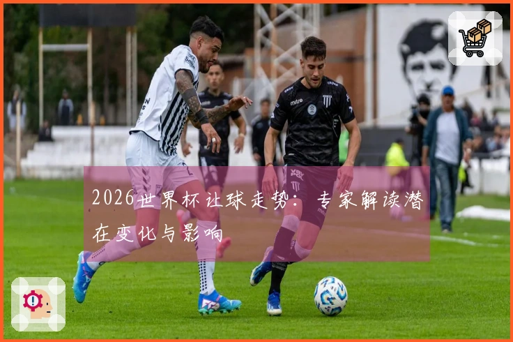 2026世界杯让球走势：专家解读潜在变化与影响