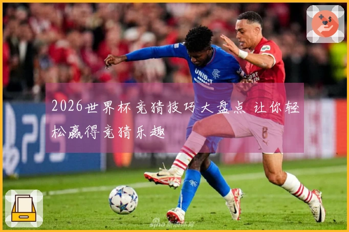 2026世界杯竞猜技巧大盘点 让你轻松赢得竞猜乐趣