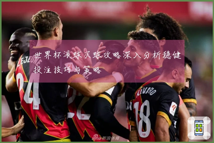 世界杯滚球买球攻略深入分析稳健投注技巧与策略