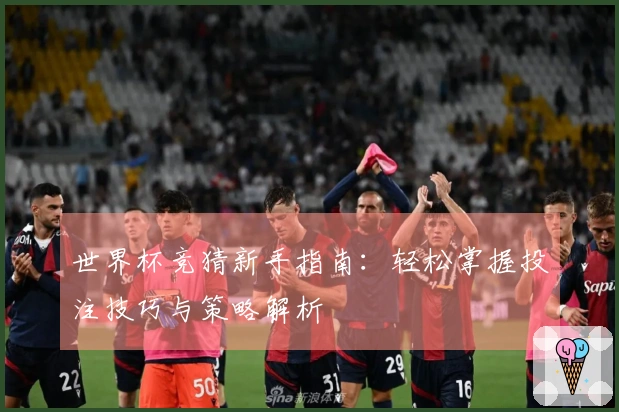 世界杯竞猜新手指南：轻松掌握投注技巧与策略解析